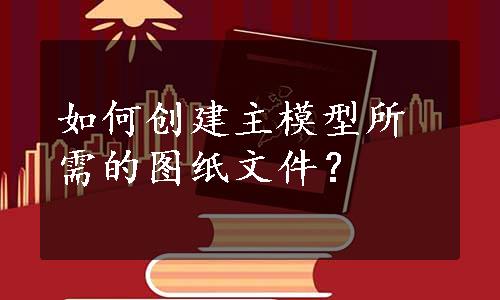 如何创建主模型所需的图纸文件？