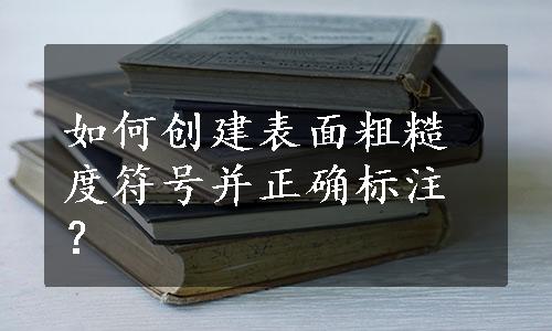 如何创建表面粗糙度符号并正确标注？