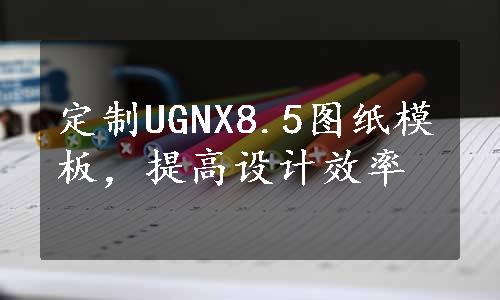 定制UGNX8.5图纸模板，提高设计效率