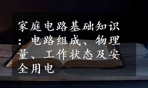 家庭电路基础知识：电路组成、物理量、工作状态及安全用电