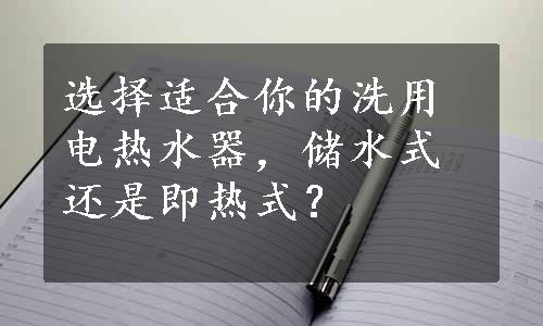 选择适合你的洗用电热水器，储水式还是即热式？