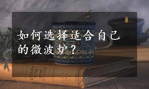 如何选择适合自己的微波炉？