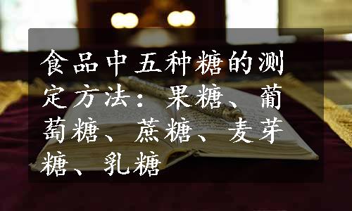 食品中五种糖的测定方法：果糖、葡萄糖、蔗糖、麦芽糖、乳糖