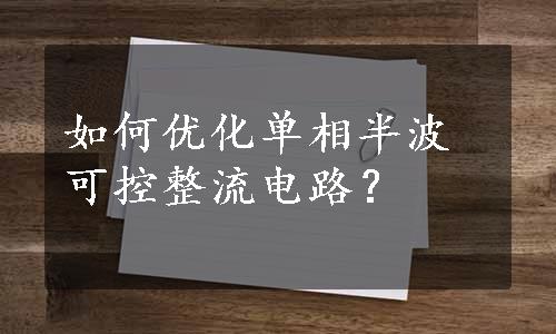 如何优化单相半波可控整流电路？