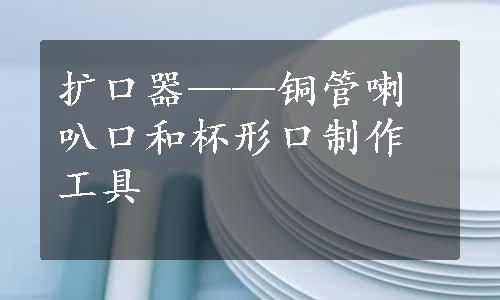 扩口器——铜管喇叭口和杯形口制作工具