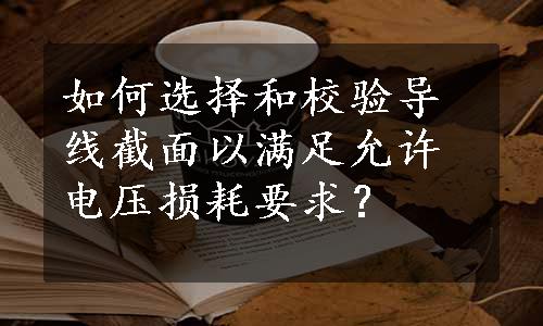 如何选择和校验导线截面以满足允许电压损耗要求？