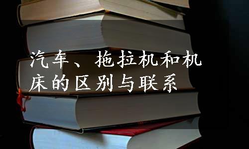 汽车、拖拉机和机床的区别与联系