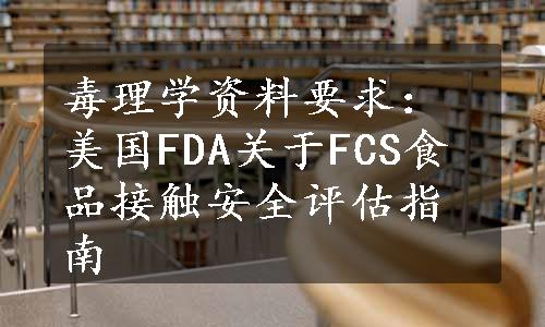 毒理学资料要求：美国FDA关于FCS食品接触安全评估指南