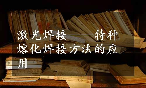 激光焊接——特种熔化焊接方法的应用