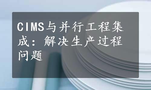 CIMS与并行工程集成：解决生产过程问题