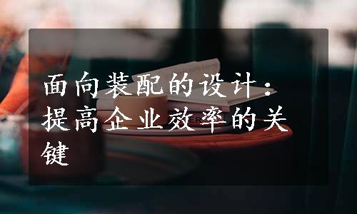 面向装配的设计：提高企业效率的关键