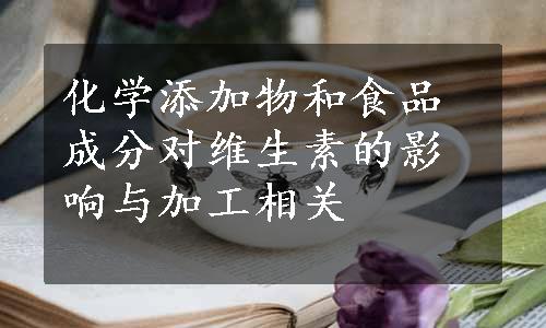 化学添加物和食品成分对维生素的影响与加工相关