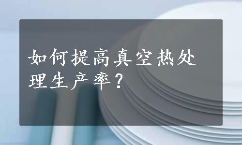 如何提高真空热处理生产率？