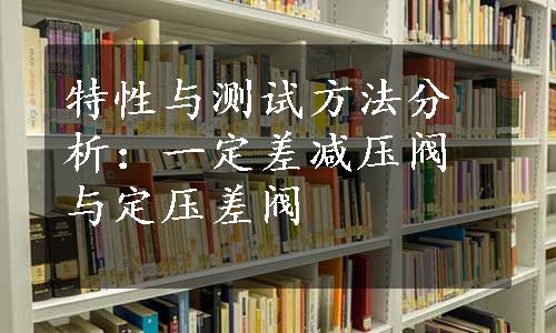 特性与测试方法分析：一定差减压阀与定压差阀