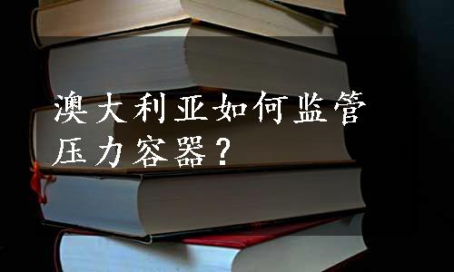 澳大利亚如何监管压力容器？