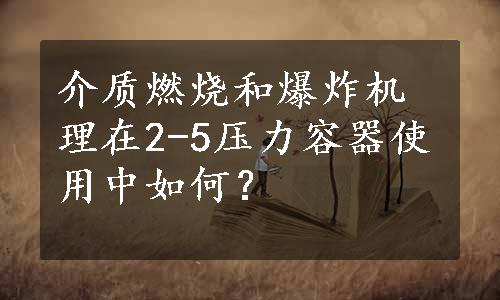 介质燃烧和爆炸机理在2-5压力容器使用中如何？