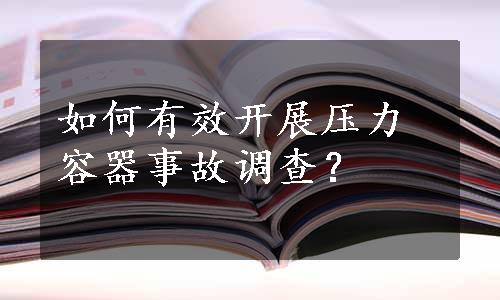 如何有效开展压力容器事故调查？