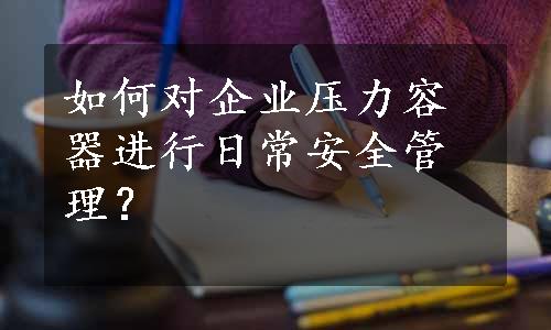 如何对企业压力容器进行日常安全管理？