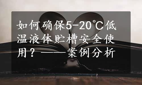 如何确保5-20℃低温液体贮槽安全使用？——案例分析