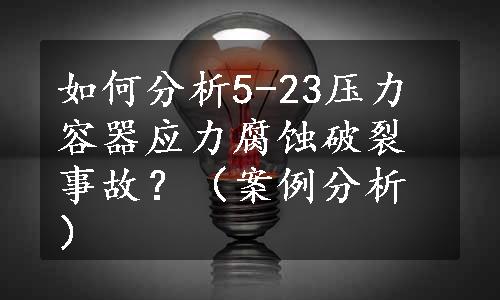 如何分析5-23压力容器应力腐蚀破裂事故？（案例分析）