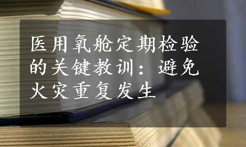 医用氧舱定期检验的关键教训：避免火灾重复发生