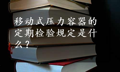 移动式压力容器的定期检验规定是什么？