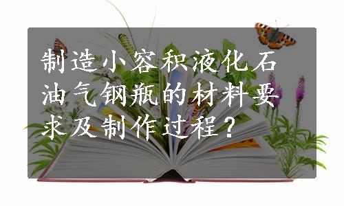 制造小容积液化石油气钢瓶的材料要求及制作过程？