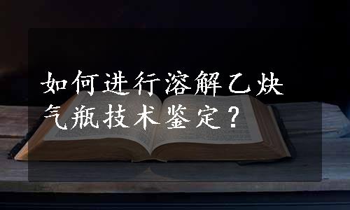 如何进行溶解乙炔气瓶技术鉴定？