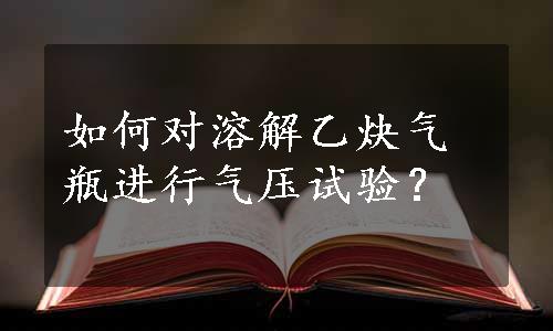 如何对溶解乙炔气瓶进行气压试验？