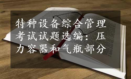 特种设备综合管理考试试题选编：压力容器和气瓶部分