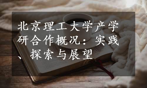 北京理工大学产学研合作概况：实践、探索与展望