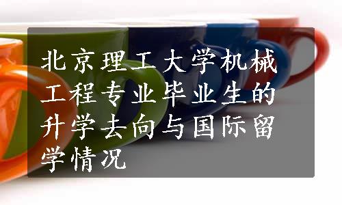 北京理工大学机械工程专业毕业生的升学去向与国际留学情况