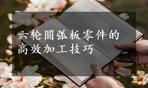 六轮圆弧板零件的高效加工技巧