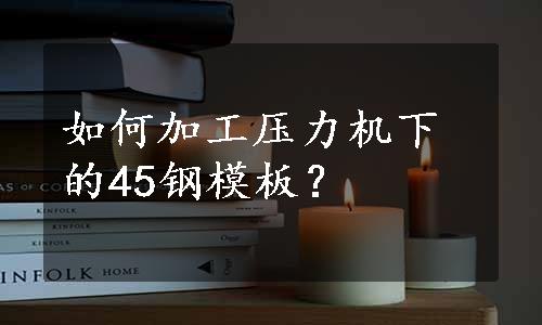 如何加工压力机下的45钢模板？