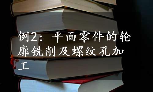 例2：平面零件的轮廓铣削及螺纹孔加工