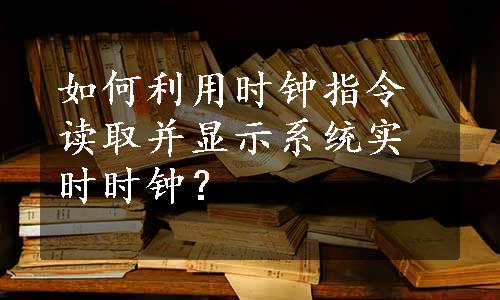 如何利用时钟指令读取并显示系统实时时钟？