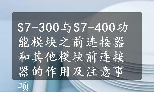 S7-300与S7-400功能模块之前连接器和其他模块前连接器的作用及注意事项