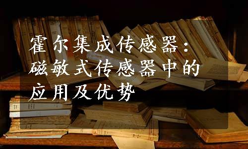 霍尔集成传感器：磁敏式传感器中的应用及优势