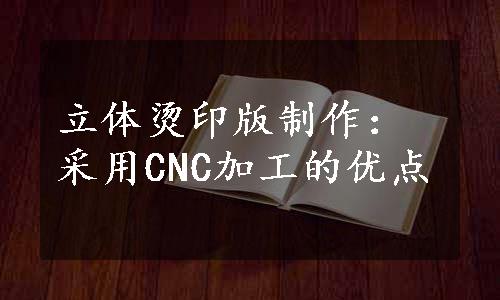 立体烫印版制作：采用CNC加工的优点