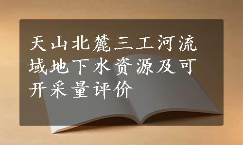 天山北麓三工河流域地下水资源及可开采量评价