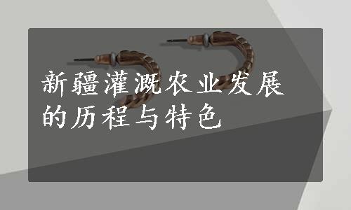 新疆灌溉农业发展的历程与特色