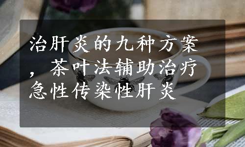 治肝炎的九种方案，茶叶法辅助治疗急性传染性肝炎