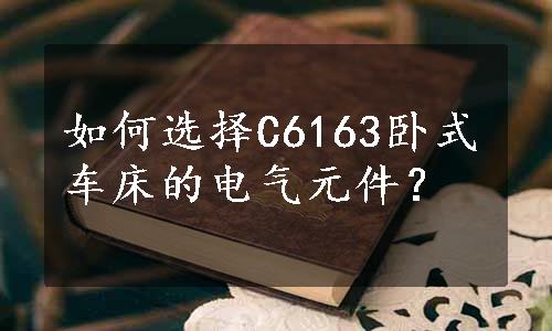 如何选择C6163卧式车床的电气元件？