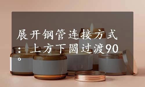 展开钢管连接方式：上方下圆过渡90°