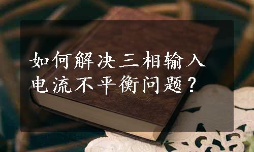 如何解决三相输入电流不平衡问题？