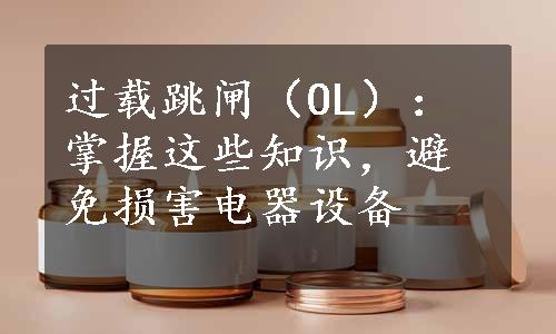 过载跳闸（OL）：掌握这些知识，避免损害电器设备