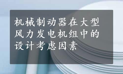 机械制动器在大型风力发电机组中的设计考虑因素