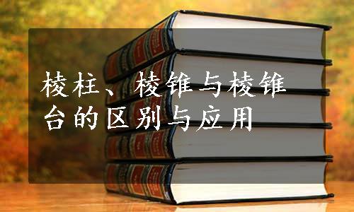 棱柱、棱锥与棱锥台的区别与应用