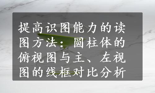 提高识图能力的读图方法：圆柱体的俯视图与主、左视图的线框对比分析