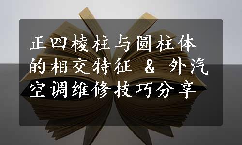 正四棱柱与圆柱体的相交特征 & 外汽空调维修技巧分享